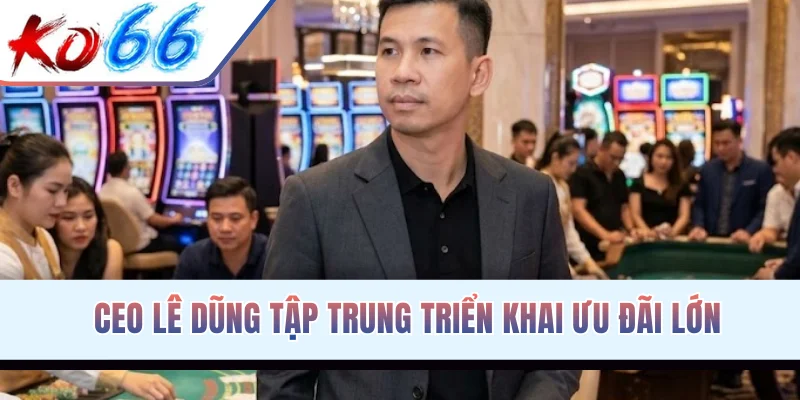 CEO Lê Dũng tập trung triển khai ưu đãi lớn